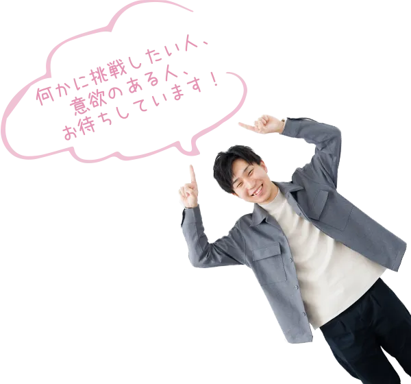 何かに挑戦したい人、意欲のある人、お待ちしています！